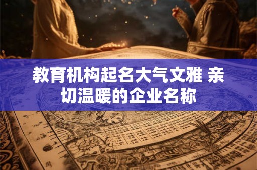 教育机构起名大气文雅 亲切温暖的企业名称