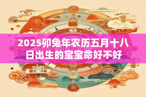 2025卯兔年农历五月十八日出生的宝宝命好不好