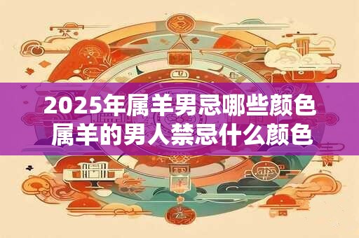 2025年属羊男忌哪些颜色 属羊的男人禁忌什么颜色