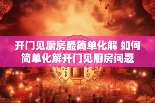 开门见厨房最简单化解 如何简单化解开门见厨房问题