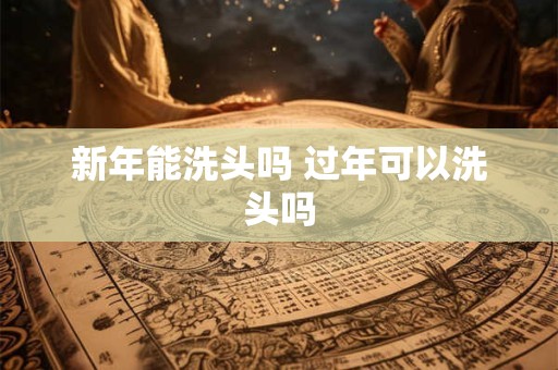 新年能洗头吗 过年可以洗头吗