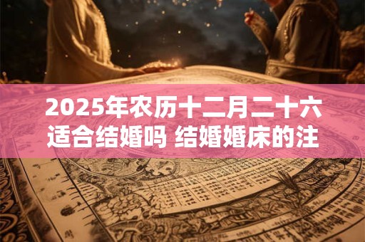2026年农历十二月二十六适合结婚吗 结婚婚床的注意事项
