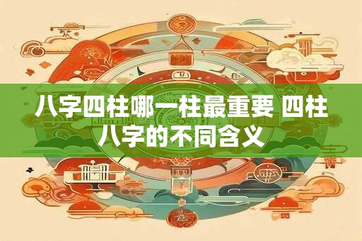八字四柱哪一柱最重要 四柱八字的不同含义
