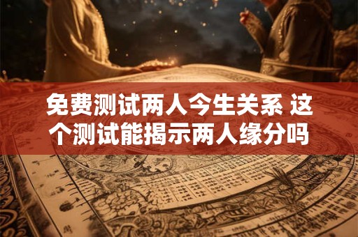免费测试两人今生关系 这个测试能揭示两人缘分吗