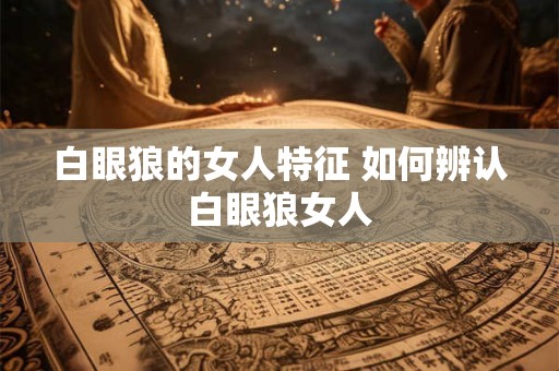白眼狼的女人特征 如何辨认白眼狼女人
