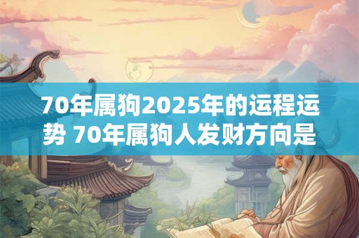 70年属狗2025年的运程运势 70年属狗人发财方向是哪里 70年属狗2025年的运程运势 70年属狗人发财方向是哪里
