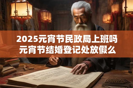 2025元宵节民政局上班吗 元宵节结婚登记处放假么