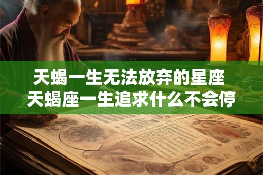 天蝎一生无法放弃的星座 天蝎座一生追求什么不会停止