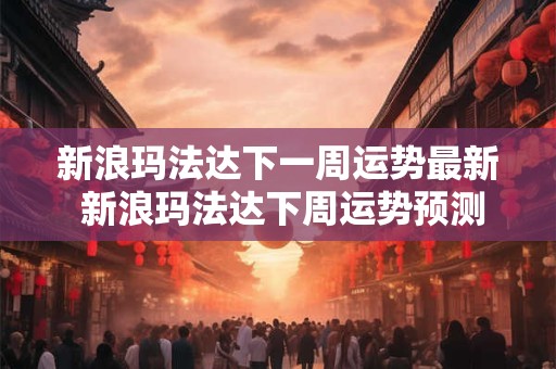 新浪玛法达下一周运势最新 新浪玛法达下周运势预测