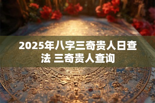 2025年八字三奇贵人日查法 三奇贵人查询