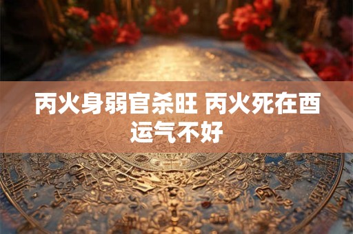 丙火身弱官杀旺 丙火死在酉运气不好