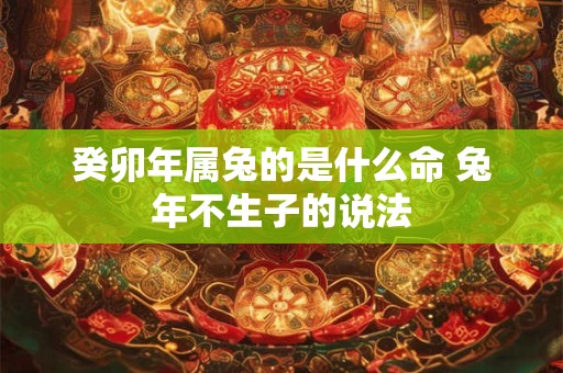 癸卯年属兔的是什么命 兔年不生子的说法