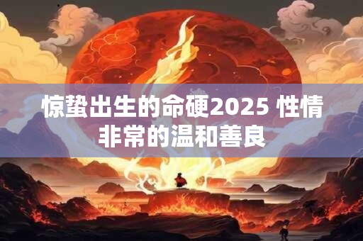 惊蛰出生的命硬2025 性情非常的温和善良