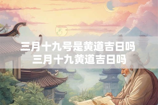 三月十九号是黄道吉日吗 三月十九黄道吉日吗