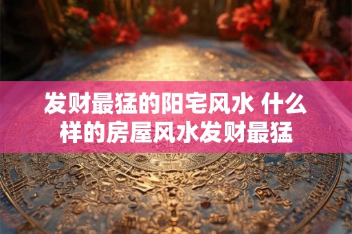 发财最猛的阳宅风水 什么样的房屋风水发财最猛
