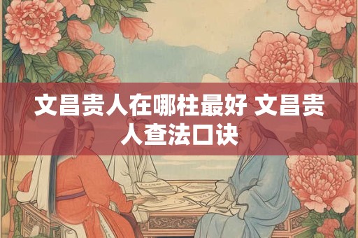 文昌贵人在哪柱最好 文昌贵人查法口诀