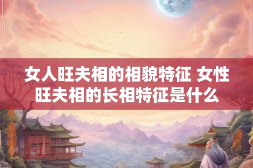 女人旺夫相的相貌特征 女性旺夫相的长相特征是什么