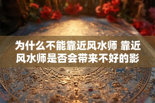 为什么不能靠近风水师 靠近风水师是否会带来不好的影响
