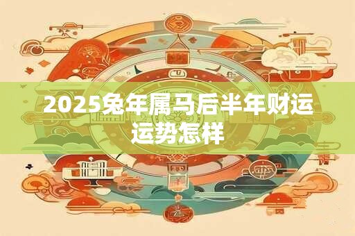 2025兔年属马后半年财运运势怎样