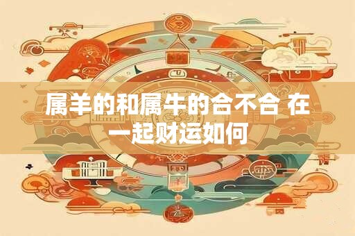 属羊的和属牛的合不合 在一起财运如何