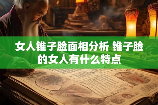 女人锥子脸面相分析 锥子脸的女人有什么特点