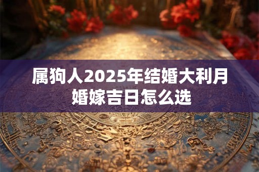 属狗人2025年结婚大利月 婚嫁吉日怎么选