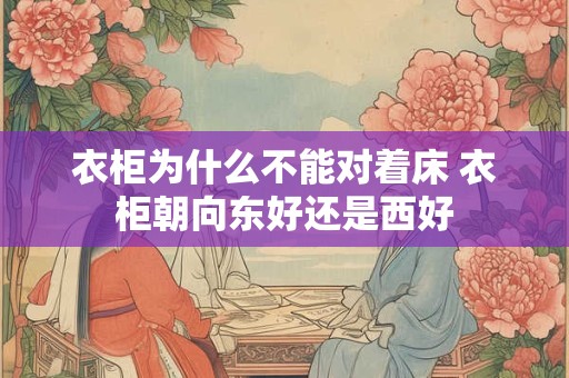 衣柜为什么不能对着床 衣柜朝向东好还是西好
