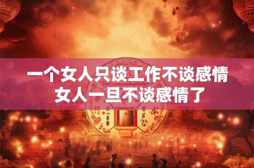 一个女人只谈工作不谈感情 女人一旦不谈感情了