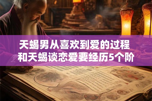天蝎男从喜欢到爱的过程 和天蝎谈恋爱要经历5个阶段