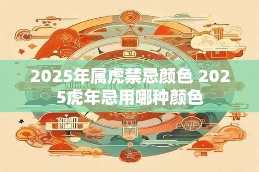 2025年属虎禁忌颜色 2025虎年忌用哪种颜色