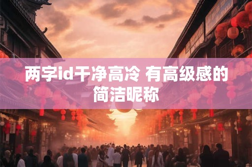 两字id干净高冷 有高级感的简洁昵称