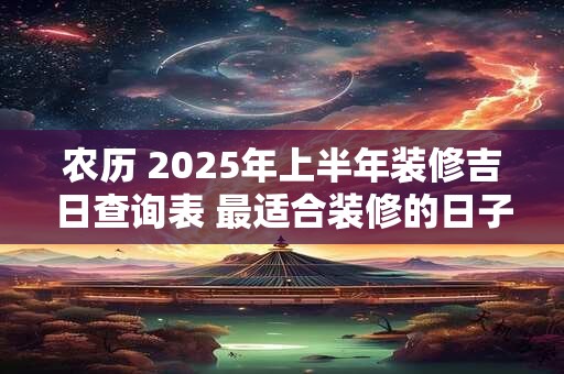 农历 2025年上半年装修吉日查询表 最适合装修的日子
