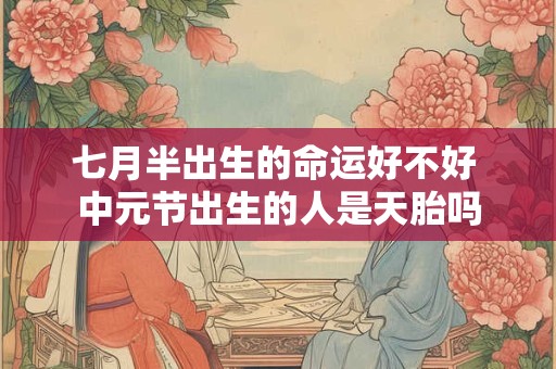 七月半出生的命运好不好 中元节出生的人是天胎吗