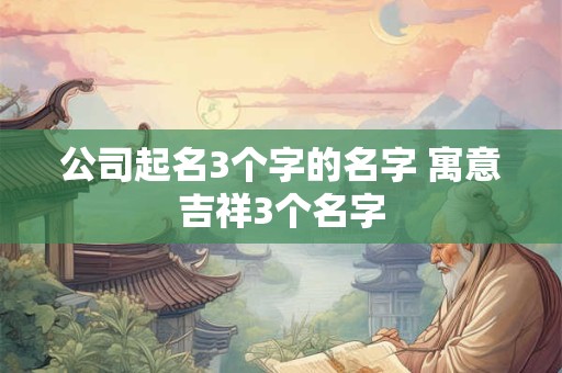 公司起名3个字的名字 寓意吉祥3个名字
