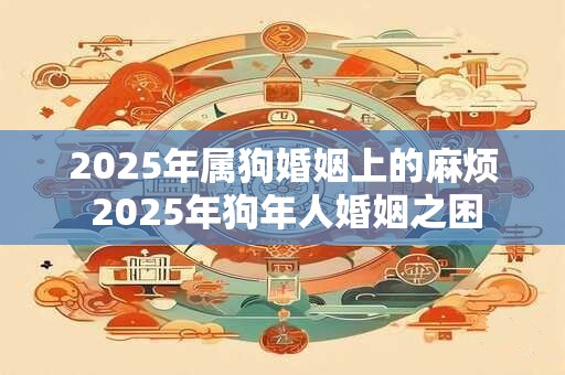 2025年属狗婚姻上的麻烦 2025年狗年人婚姻之困