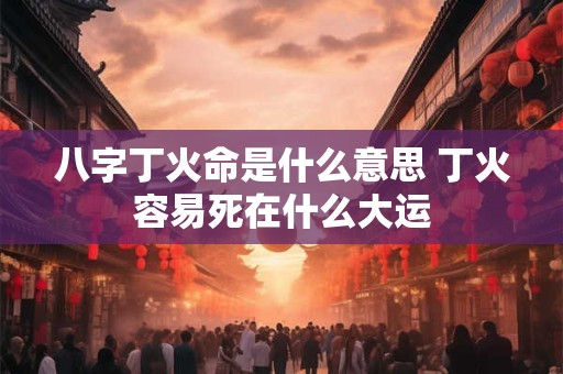 八字丁火命是什么意思 丁火容易死在什么大运