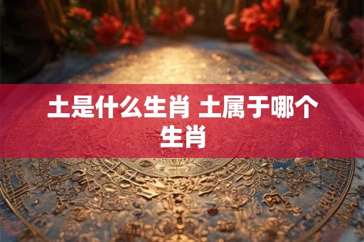 土是什么生肖 土属于哪个生肖