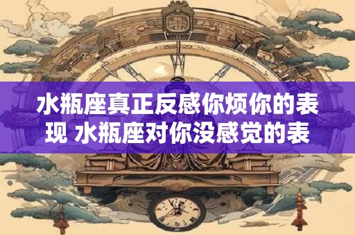 水瓶座真正反感你烦你的表现 水瓶座对你没感觉的表现