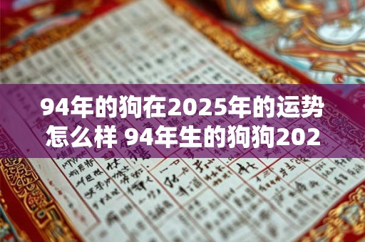 94年的狗在2025年的运势怎么样 94年生的狗狗2025年运势如何