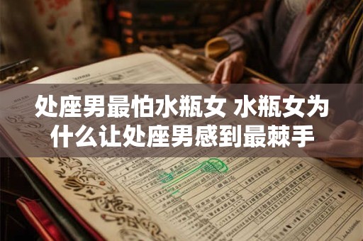 处座男最怕水瓶女 水瓶女为什么让处座男感到最棘手