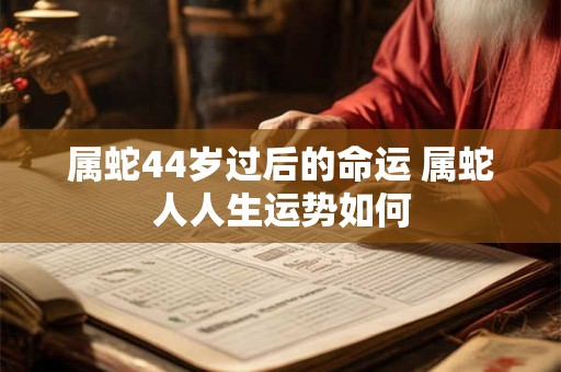 属蛇44岁过后的命运 属蛇人人生运势如何