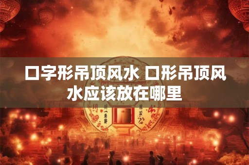 口字形吊顶风水 口形吊顶风水应该放在哪里
