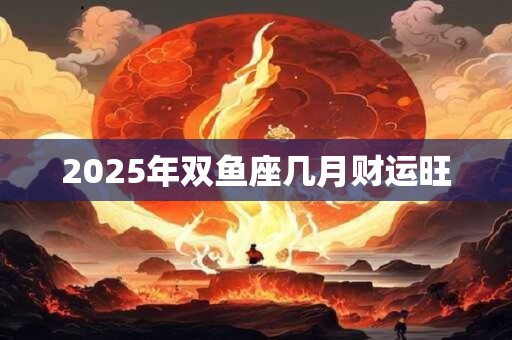 2025年双鱼座几月财运旺