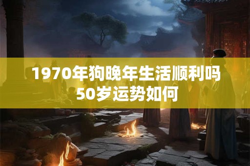 1970年狗晚年生活顺利吗 50岁运势如何