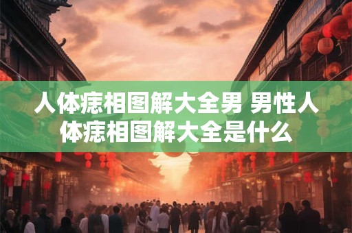 人体痣相图解大全男 男性人体痣相图解大全是什么