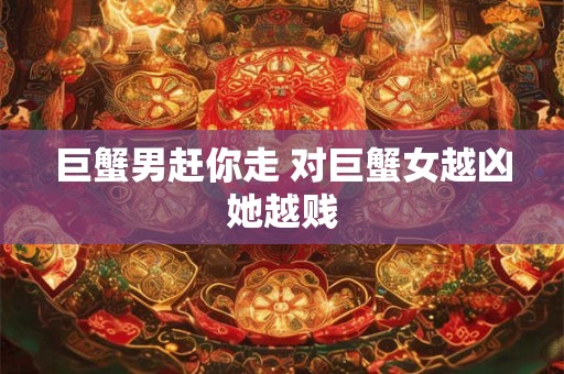 巨蟹男赶你走 对巨蟹女越凶她越贱
