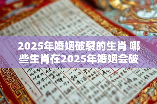 2025年婚姻破裂的生肖 哪些生肖在2025年婚姻会破裂