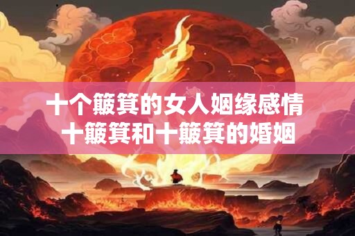 十个簸箕的女人姻缘感情 十簸箕和十簸箕的婚姻