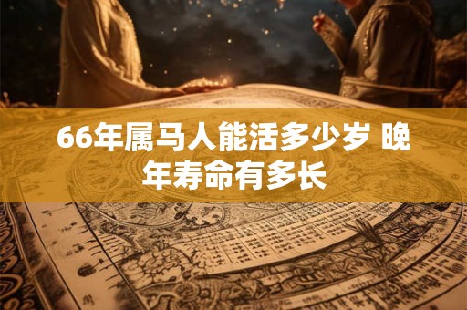 66年属马人能活多少岁 晚年寿命有多长