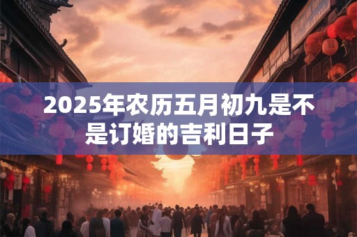 2025年农历五月初九是不是订婚的吉利日子